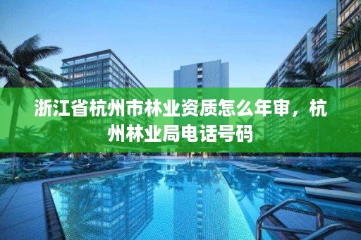 浙江省杭州市林业资质怎么年审，杭州林业局电话号码