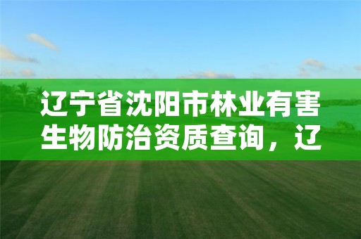 辽宁省沈阳市林业有害生物防治资质查询,辽宁省林业和草原有害生物防治检疫工作站
