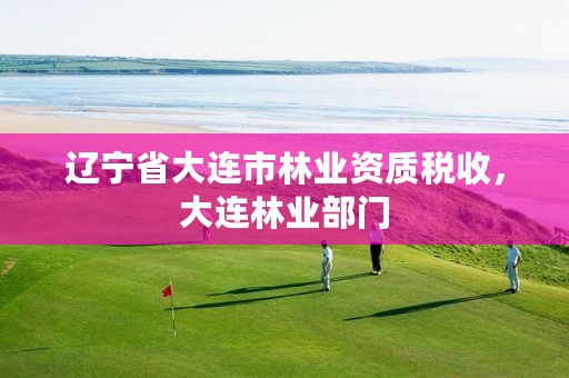 辽宁省大连市林业资质税收,大连林业部门