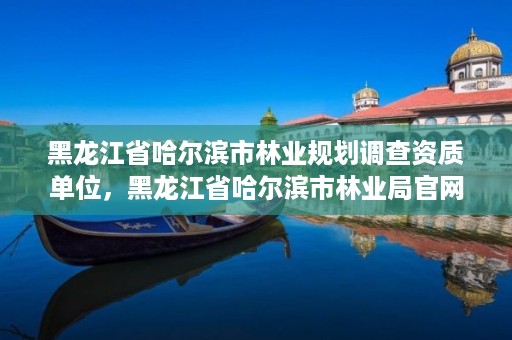 黑龙江省哈尔滨市林业规划调查资质单位,黑龙江省哈尔滨市林业局官网