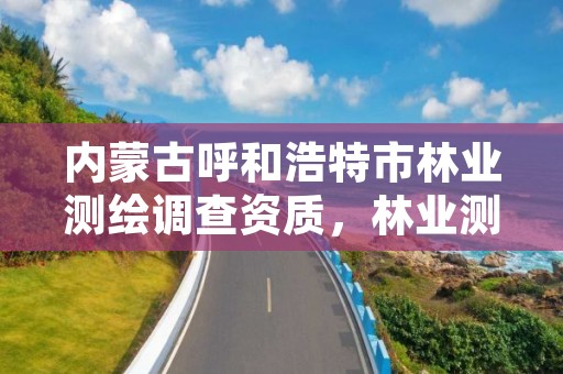 内蒙古呼和浩特市林业测绘调查资质,林业测绘公司