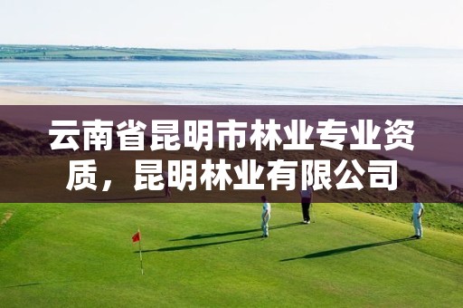 云南省昆明市林业专业资质,昆明林业有限公司