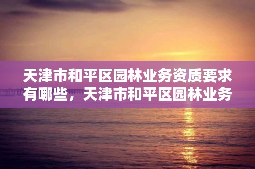 天津市和平区园林业务资质要求有哪些,天津市和平区园林业务资质要求有哪些项目