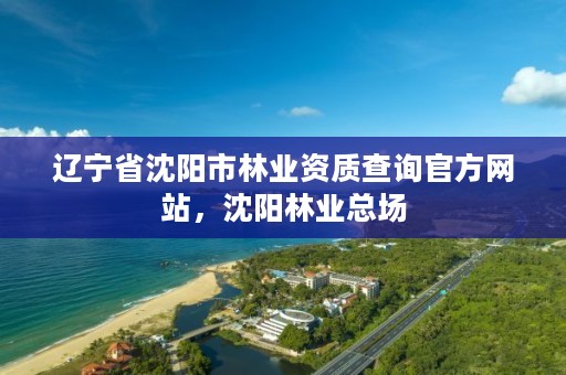 辽宁省沈阳市林业资质查询官方网站,沈阳林业总场