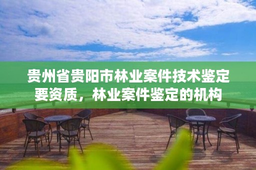 贵州省贵阳市林业案件技术鉴定要资质，林业案件鉴定的机构