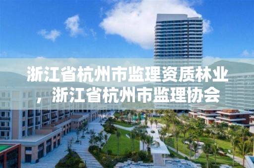 浙江省杭州市监理资质林业，浙江省杭州市监理协会