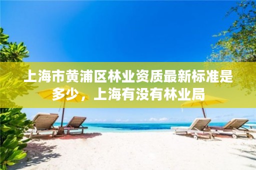 上海市黄浦区林业资质最新标准是多少,上海有没有林业局