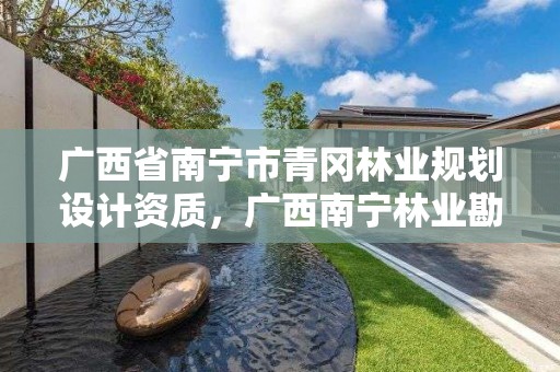 广西省南宁市青冈林业规划设计资质,广西南宁林业勘测设计院有限公司