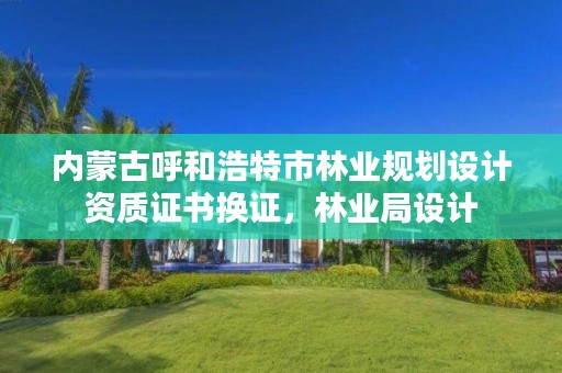 内蒙古呼和浩特市林业规划设计资质证书换证,林业局设计