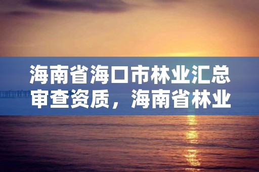 海南省海口市林业汇总审查资质,海南省林业厅网站
