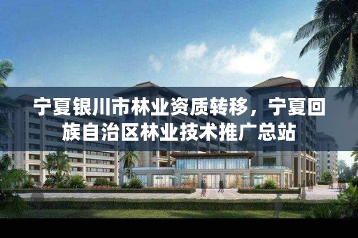 宁夏银川市林业资质转移,宁夏回族自治区林业技术推广总站