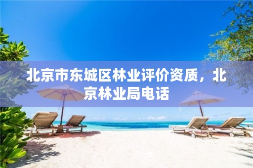 北京市东城区林业评价资质，北京林业局电话