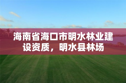 海南省海口市明水林业建设资质,明水县林场