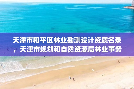 天津市和平区林业勘测设计资质名录,天津市规划和自然资源局林业事务中心招聘
