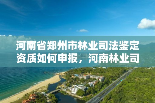 河南省郑州市林业司法鉴定资质如何申报,河南林业司法鉴定中心电话