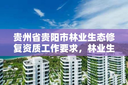 贵州省贵阳市林业生态修复资质工作要求，林业生态修复工程