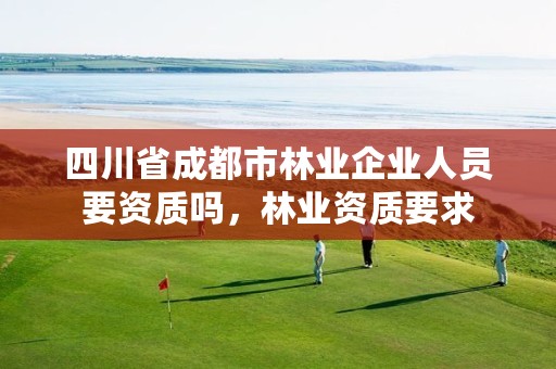 四川省成都市林业企业人员要资质吗,林业资质要求
