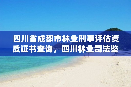 四川省成都市林业刑事评估资质证书查询,四川林业司法鉴定机构名单
