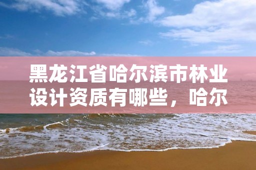黑龙江省哈尔滨市林业设计资质有哪些,哈尔滨林业公司