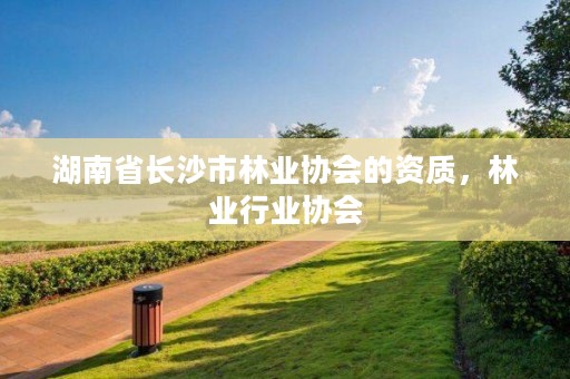 湖南省长沙市林业协会的资质，林业行业协会