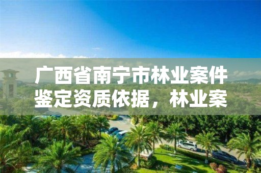 广西省南宁市林业案件鉴定资质依据,林业案件鉴定技术规程