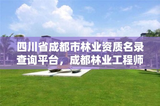四川省成都市林业资质名录查询平台,成都林业工程师