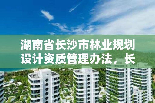 湖南省长沙市林业规划设计资质管理办法，长沙林业勘测设计院