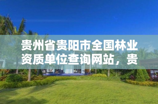 贵州省贵阳市全国林业资质单位查询网站，贵州省林业行业企业名录
