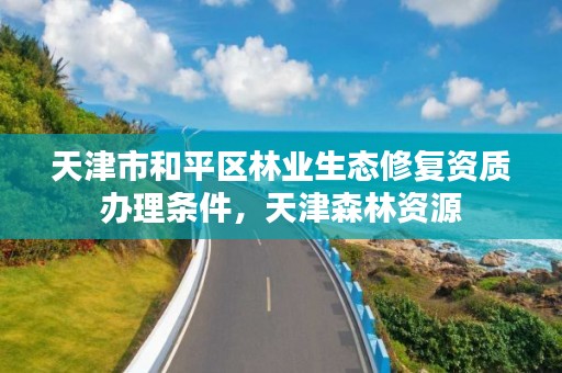 天津市和平区林业生态修复资质办理条件,天津森林资源