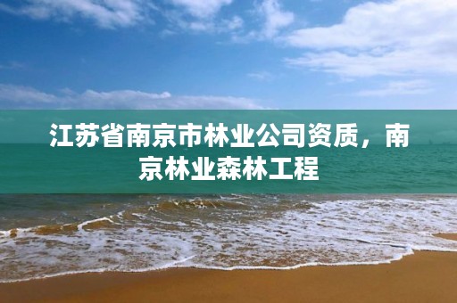 江苏省南京市林业公司资质,南京林业森林工程