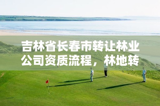 吉林省长春市转让林业公司资质流程,林地转让需要办什么手续