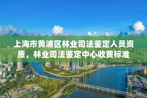上海市黄浦区林业司法鉴定人员资质,林业司法鉴定中心收费标准