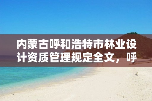 内蒙古呼和浩特市林业设计资质管理规定全文,呼和浩特林业设计院
