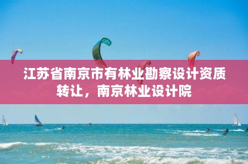 江苏省南京市有林业勘察设计资质转让，南京林业设计院