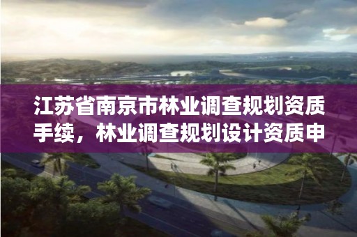 江苏省南京市林业调查规划资质手续,林业调查规划设计资质申报