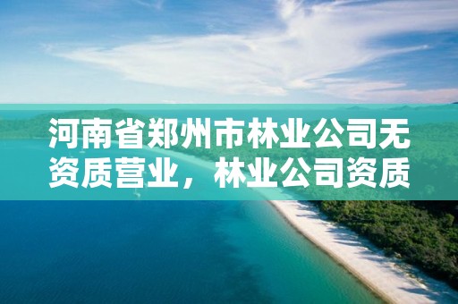 河南省郑州市林业公司无资质营业,林业公司资质有哪几个