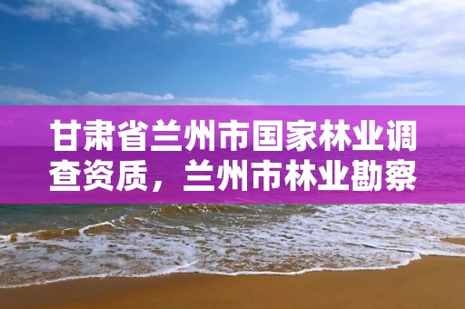 甘肃省兰州市国家林业调查资质,兰州市林业勘察设计院