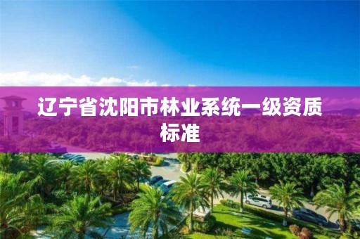 辽宁省沈阳市林业系统一级资质标准