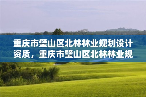 重庆市璧山区北林林业规划设计资质,重庆市璧山区北林林业规划设计资质公司