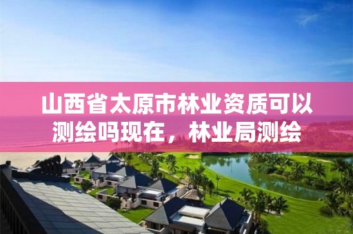 山西省太原市林业资质可以测绘吗现在,林业局测绘