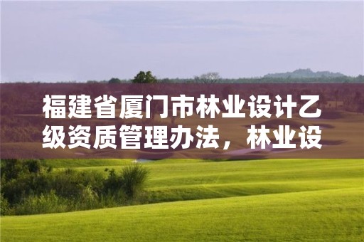 福建省厦门市林业设计乙级资质管理办法,林业设计甲级资质