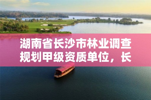 湖南省长沙市林业调查规划甲级资质单位，长沙林业厅地址