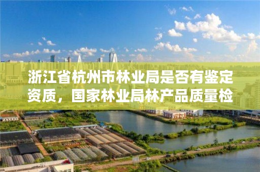 浙江省杭州市林业局是否有鉴定资质，国家林业局林产品质量检验检测中心杭州