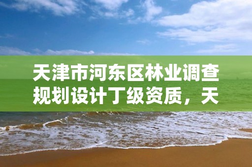 天津市河东区林业调查规划设计丁级资质,天津市规划和自然资源局林业事务中心招聘