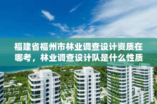 福建省福州市林业调查设计资质在哪考,林业调查设计队是什么性质的单位