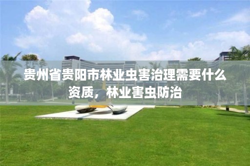 贵州省贵阳市林业虫害治理需要什么资质，林业害虫防治