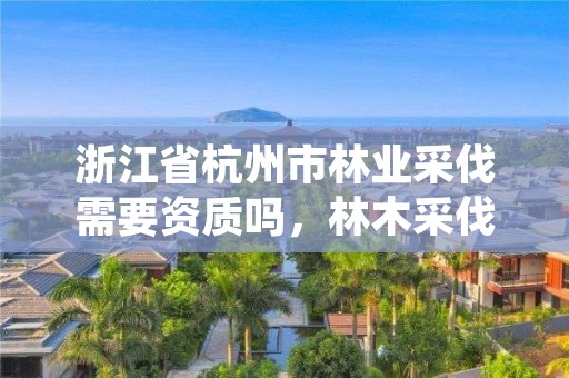 浙江省杭州市林业采伐需要资质吗,林木采伐许可办理条件