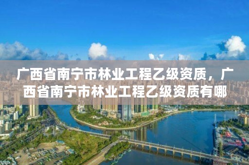 广西省南宁市林业工程乙级资质,广西省南宁市林业工程乙级资质有哪些