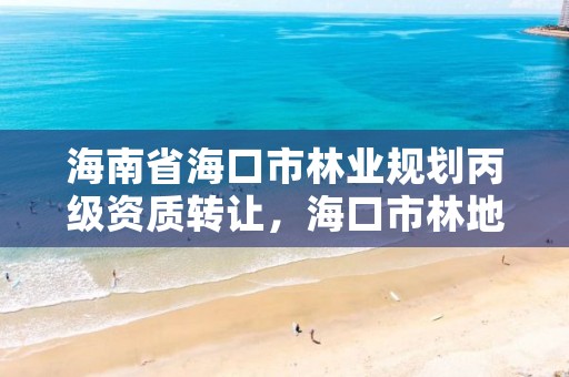 海南省海口市林业规划丙级资质转让,海口市林地建设用地指标