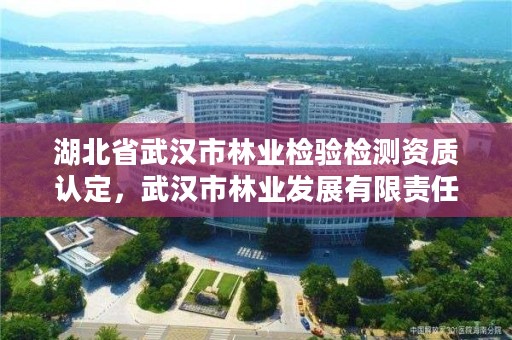 湖北省武汉市林业检验检测资质认定,武汉市林业发展有限责任公司